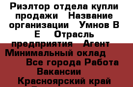 Риэлтор отдела купли-продажи › Название организации ­ Умнов В.Е. › Отрасль предприятия ­ Агент › Минимальный оклад ­ 60 000 - Все города Работа » Вакансии   . Красноярский край,Дивногорск г.